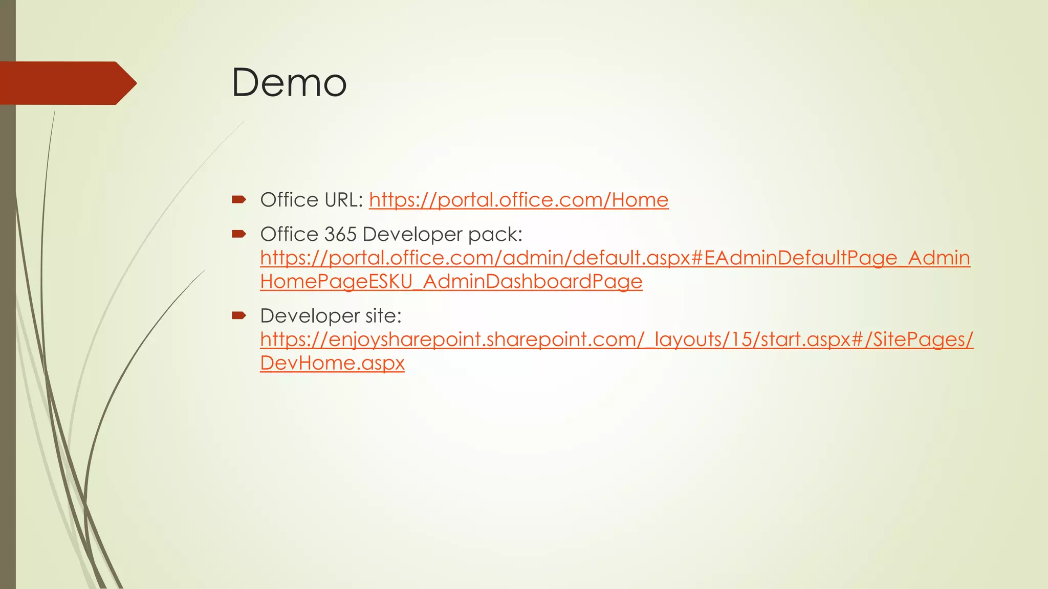 Demo
 Office URL: https://portal.office.com/Home
 Office 365 Developer pack:
https://portal.office.com/admin/default.aspx#EAdminDefaultPage_Admin
HomePageESKU_AdminDashboardPage
 Developer site:
https://enjoysharepoint.sharepoint.com/_layouts/15/start.aspx#/SitePages/
DevHome.aspx
 