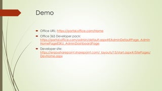 Demo
 Office URL: https://portal.office.com/Home
 Office 365 Developer pack:
https://portal.office.com/admin/default.aspx#EAdminDefaultPage_Admin
HomePageESKU_AdminDashboardPage
 Developer site:
https://enjoysharepoint.sharepoint.com/_layouts/15/start.aspx#/SitePages/
DevHome.aspx
 
