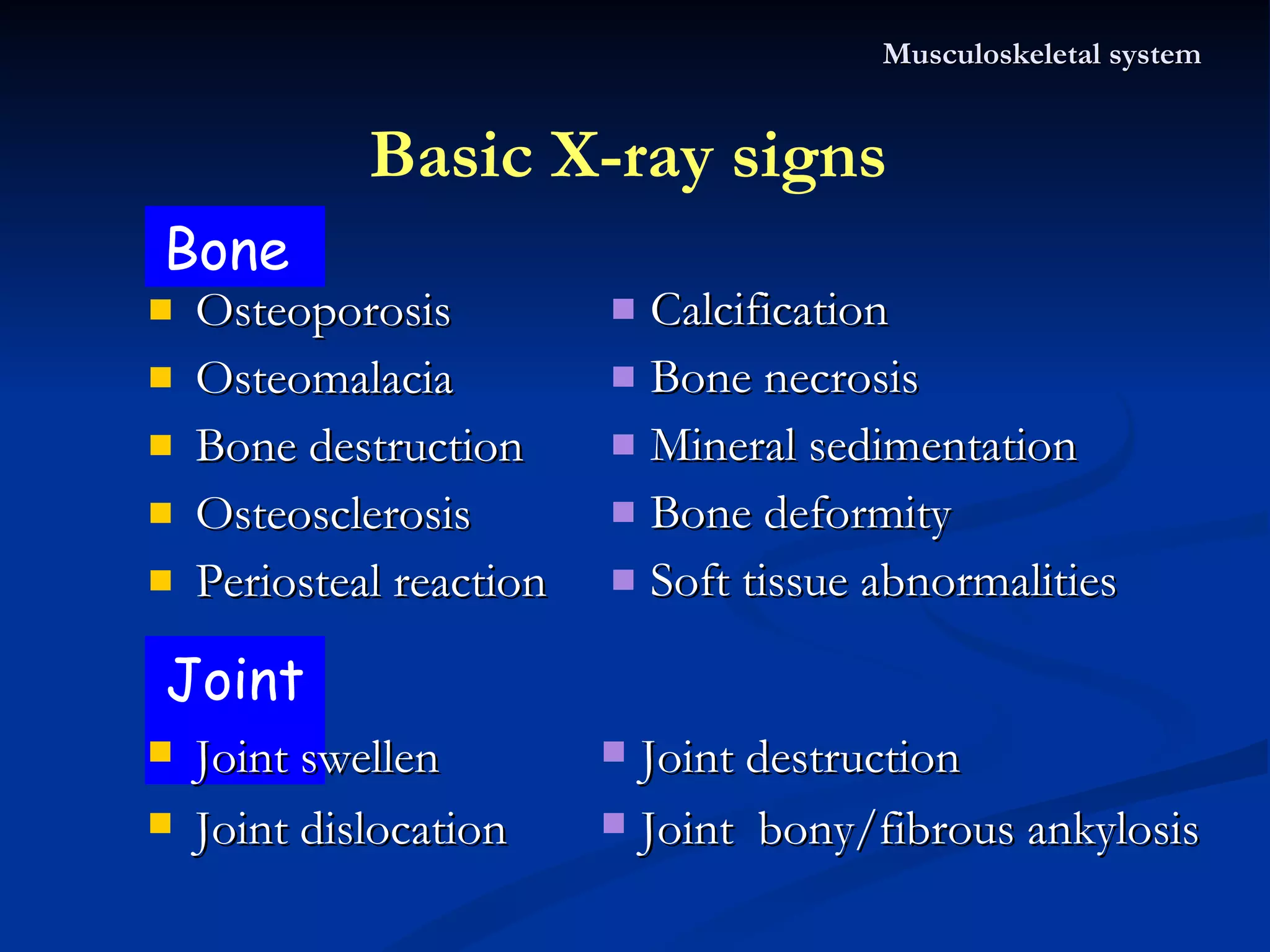 Basic X-ray signs  Osteoporosis  Osteomalacia  Bone destruction  Osteosclerosis  Periosteal reaction Calcification  Bone necrosis  Mineral sedimentation Bone deformity Soft tissue abnormalities  Musculoskeletal system Bone  Joint  Joint swellen Joint dislocation Joint destruction Joint  bony/fibrous ankylosis 