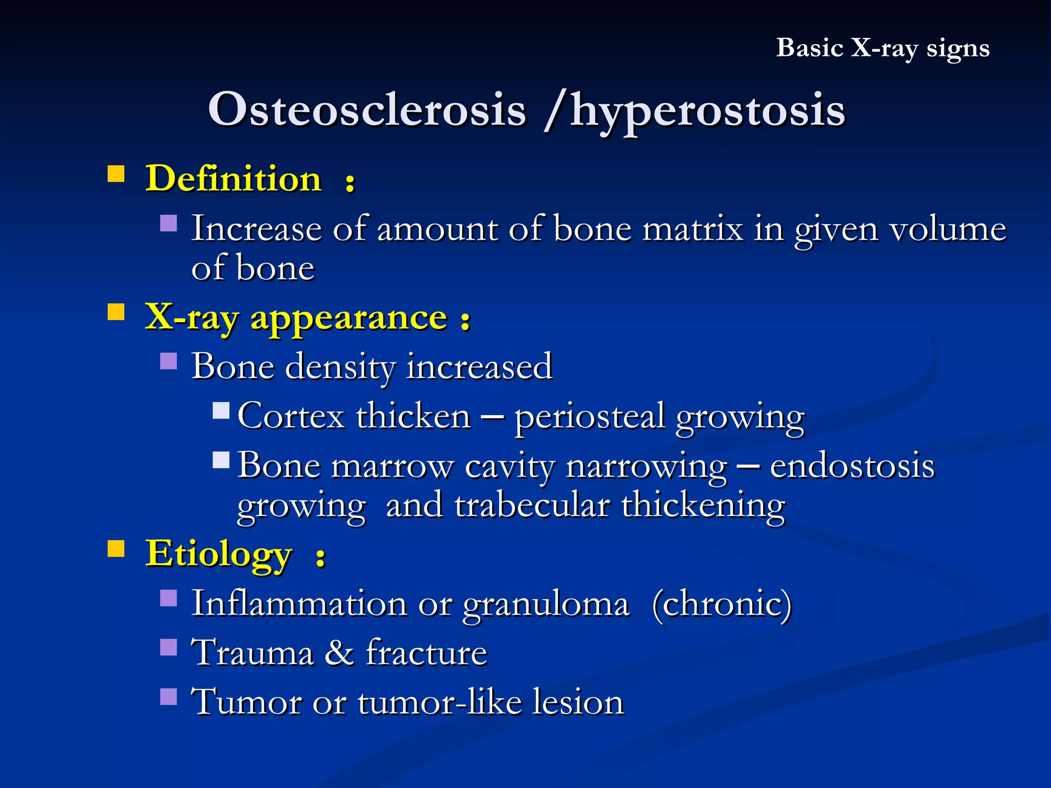 Osteosclerosis /hyperostosis Basic X-ray signs Definition  ： Increase of amount of bone matrix in given volume of bone X-ray appearance ： Bone density increased Cortex thicken  –  periosteal growing Bone marrow cavity narrowing  –  endostosis growing  and trabecular thickening Etiology  ： Inflammation or granuloma  (chronic) Trauma & fracture Tumor or tumor-like lesion 