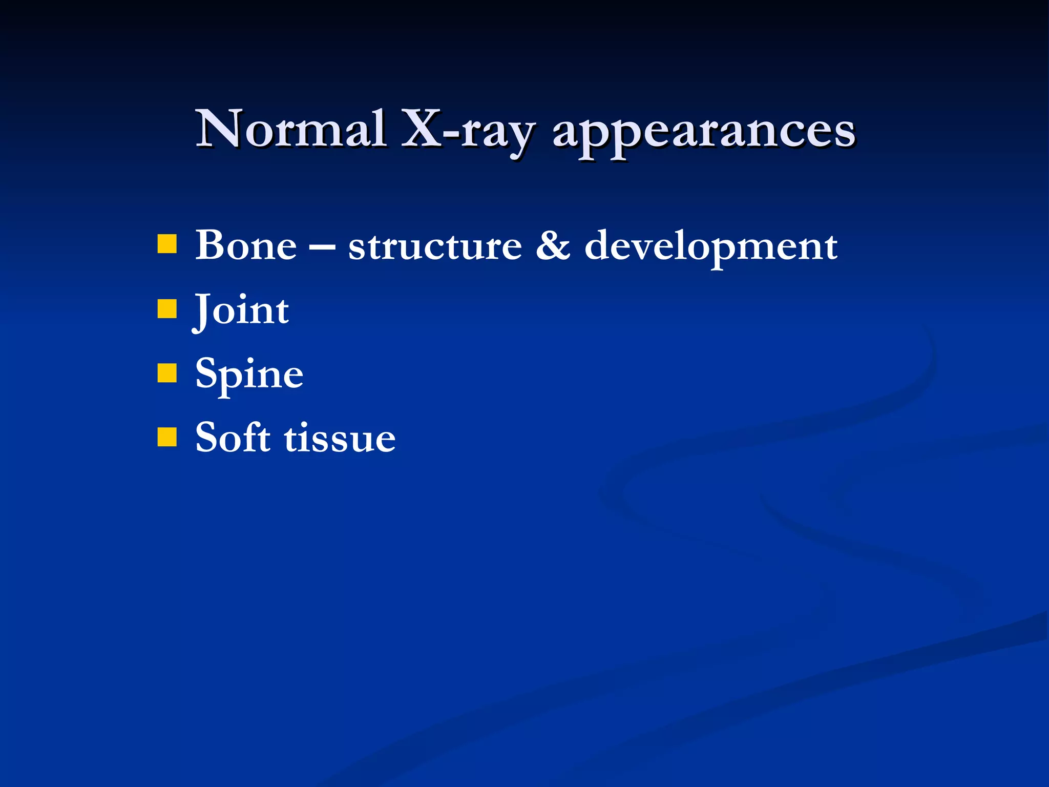 Normal X-ray appearances Bone  –  structure & development Joint  Spine  Soft tissue 