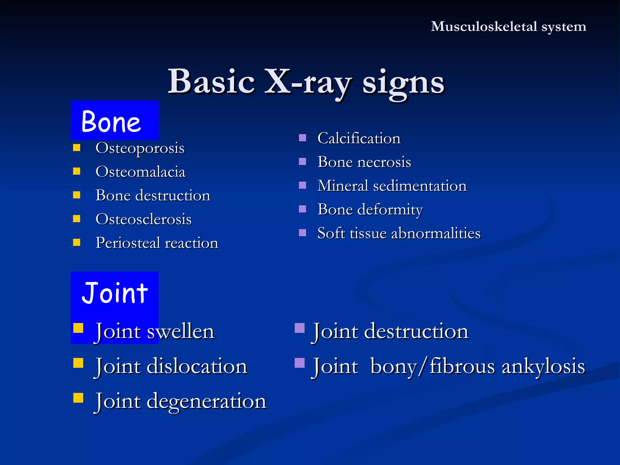 Basic X-ray signs  Osteoporosis  Osteomalacia  Bone destruction  Osteosclerosis  Periosteal reaction Calcification  Bone necrosis  Mineral sedimentation Bone deformity Soft tissue abnormalities  Musculoskeletal system Bone  Joint  Joint swellen Joint dislocation Joint degeneration Joint destruction Joint  bony/fibrous ankylosis 