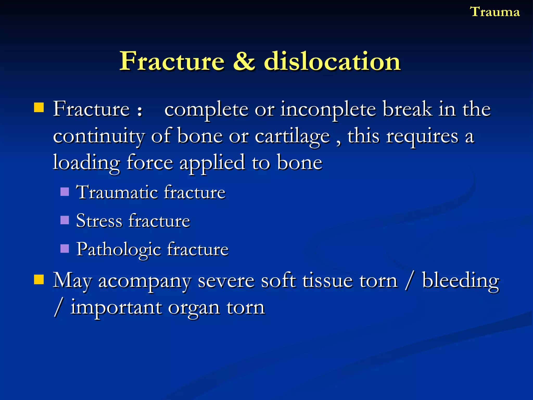 Fracture ： complete or inconplete break in the continuity of bone or cartilage , this requires a loading force applied to bone Traumatic fracture Stress fracture Pathologic fracture May acompany severe soft tissue torn / bleeding / important organ torn Fracture & dislocation  Trauma 