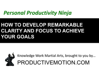 Introduction to

GETTING THINGS DONE
The art of Stress-free Productivity

Personal Productivity Ninja
A brand new way to develop remarkable clarity, focus and
consistency to achieve Goals
For the latest tips and best practices on stress-free productivity and remarkable living, visit:

 