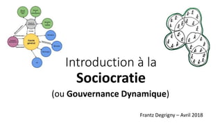 Introduction à la
Sociocratie
(ou Gouvernance Dynamique)
Frantz Degrigny – Avril 2018
 