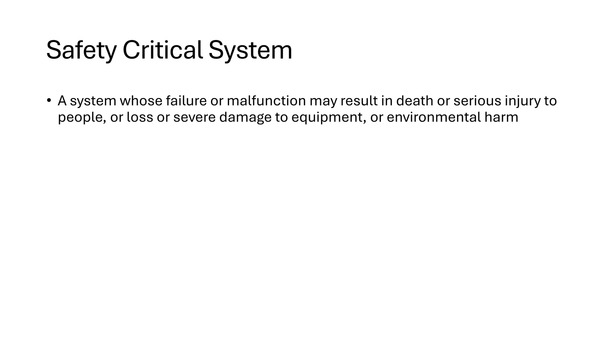 Safety Critical System • A system whose failure or malfunction may result in death or serious injury to people, or loss or severe damage to equipment, or environmental harm 