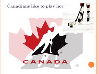 Canadians like to play hockey 
 