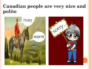 Canadian people are very nice and 
polite 
 