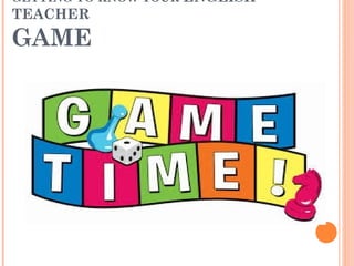 GETTING TO KNOW YOUR ENGLISH 
TEACHER 
GAME 
 