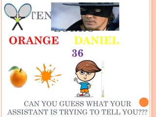 TENNIS 2 
ZORRO 
ORANGE DANIEL 
36 
CAN YOU GUESS WHAT YOUR 
ASSISTANT IS TRYING TO TELL YOU??? 
 
