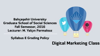 !
Digital Marketing Class
Bahçeşehir University
Graduate School of Social Sciences
Fall Semester, 2016
Lecturer: M. Yalçın Parmaksız
Syllabus & Grading Policy
 