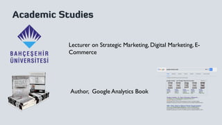 Lecturer on Strategic Marketing, Digital Marketing, E-
Commerce	

Author, Google Analytics Book	

Academic Studies
 