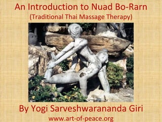 An Introduction to Nuad Bo-Rarn
   (Traditional Thai Massage Therapy)




By Yogi Sarveshwarananda Giri
         www.art-of-peace.org
 
