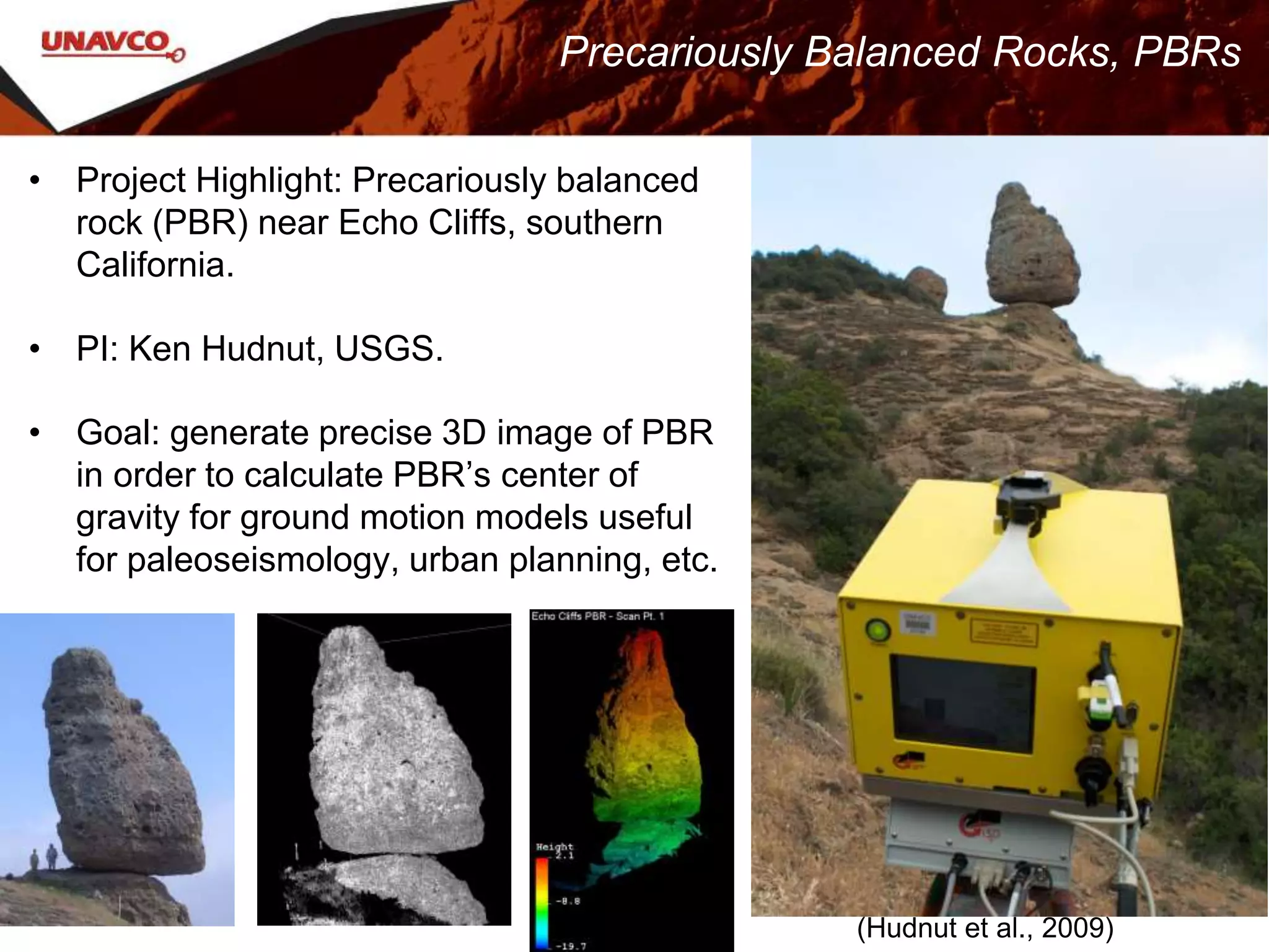 • Project Highlight: Precariously balanced
rock (PBR) near Echo Cliffs, southern
California.
• PI: Ken Hudnut, USGS.
• Goal: generate precise 3D image of PBR
in order to calculate PBR’s center of
gravity for ground motion models useful
for paleoseismology, urban planning, etc.
(Hudnut et al., 2009)
Precariously Balanced Rocks, PBRs
 