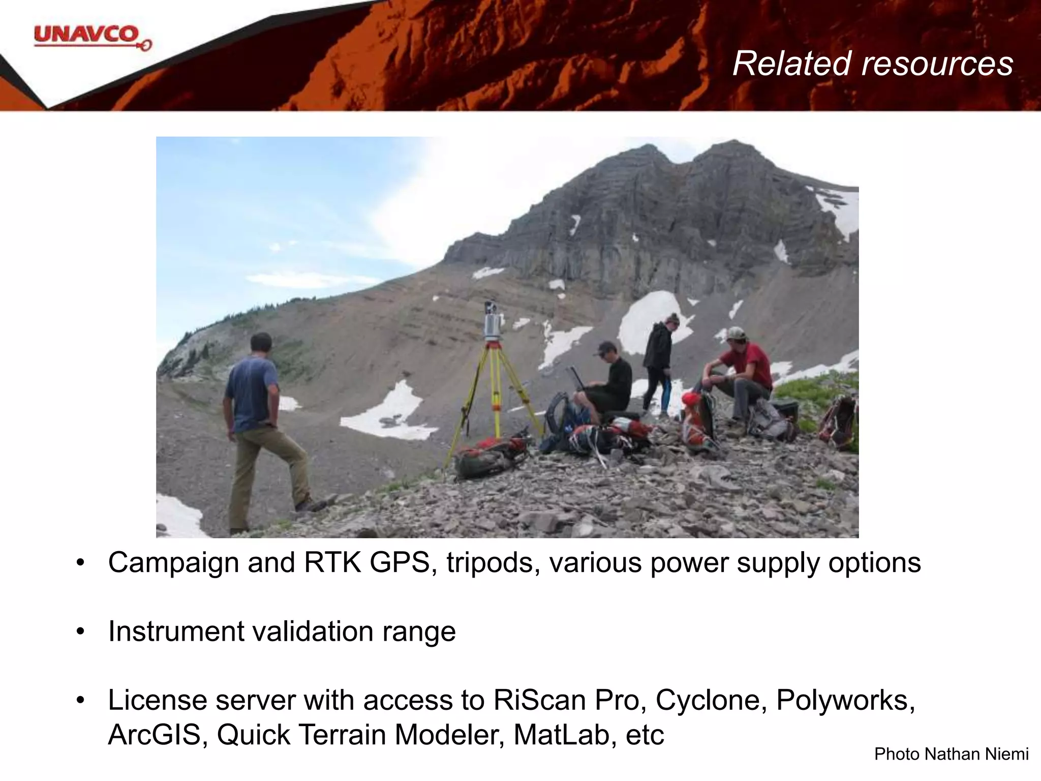 • Campaign and RTK GPS, tripods, various power supply options
• Instrument validation range
• License server with access to RiScan Pro, Cyclone, Polyworks,
ArcGIS, Quick Terrain Modeler, MatLab, etc
Related resources
Photo Nathan Niemi
 