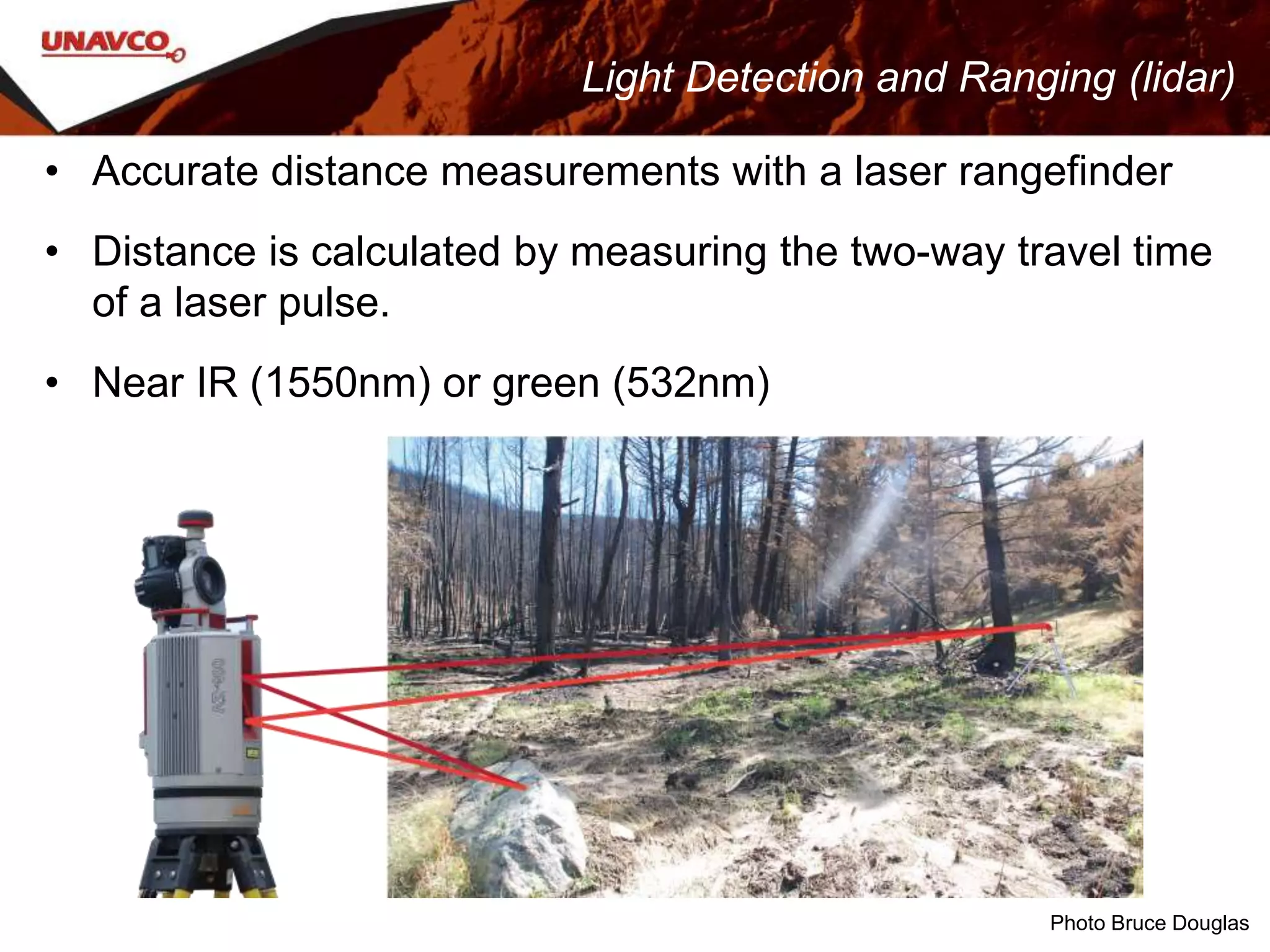 Light Detection and Ranging (lidar)
• Accurate distance measurements with a laser rangefinder
• Distance is calculated by measuring the two-way travel time
of a laser pulse.
• Near IR (1550nm) or green (532nm)
Photo Bruce Douglas
 