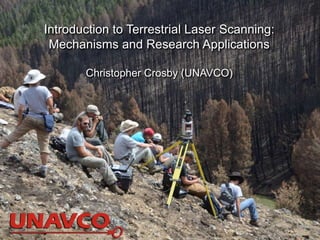 Introduction to Terrestrial Laser Scanning:
Mechanisms and Research Applications
Christopher Crosby (UNAVCO)
 