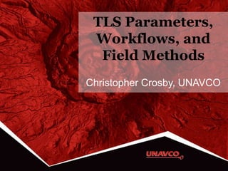 TLS Parameters,
Workflows, and
Field Methods
Christopher Crosby, UNAVCO
 