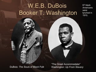 W.E.B. DuBois  Booker T. Washington DuBois:  The Souls of Black Folk “ The Great Accommodater” Washington:  Up From Slavery 67 black Americans were lynched in 1910. 