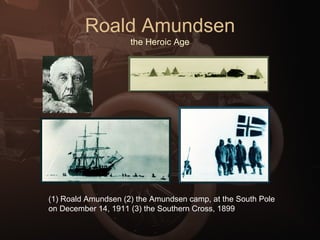 Roald Amundsen the Heroic Age (1) Roald Amundsen (2) the Amundsen camp, at the South Pole on December 14, 1911 (3) the Southern Cross, 1899 