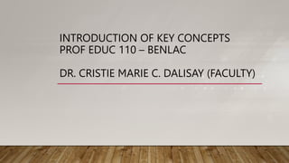 INTRODUCTION OF KEY CONCEPTS
PROF EDUC 110 – BENLAC
DR. CRISTIE MARIE C. DALISAY (FACULTY)
 