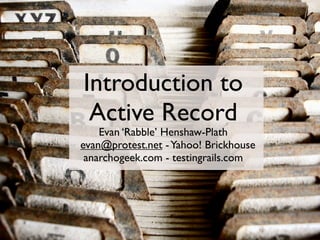 Introduction to
 Active Record
    Evan ‘Rabble’ Henshaw-Plath
evan@protest.net - Yahoo! Brickhouse
 anarchogeek.com - testingrails.com