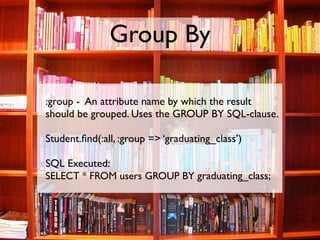 Group By

:group - An attribute name by which the result
should be grouped. Uses the GROUP BY SQL-clause.

Student.ﬁnd(:al...