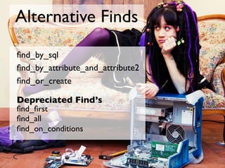 Alternative Finds
ﬁnd_by_sql
ﬁnd_by_attribute_and_attribute2
ﬁnd_or_create

Depreciated Find’s
ﬁnd_ﬁrst
ﬁnd_all
ﬁnd_on_con...