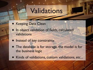 Validations
• Keeping Data Clean
• In object validation of ﬁelds, calculated
  validations
• Instead of key constraints
• ...