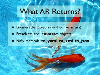 What AR Returns?
• Enumerable Objects (kind of like arrays)
• Preselects and instantiates objects
• Nifty methods: to_yaml...