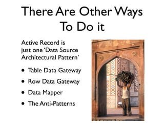 There Are Other Ways
      To Do it
Active Record is
just one ‘Data Source
Architectural Pattern’

• Table Data Gateway
• ...