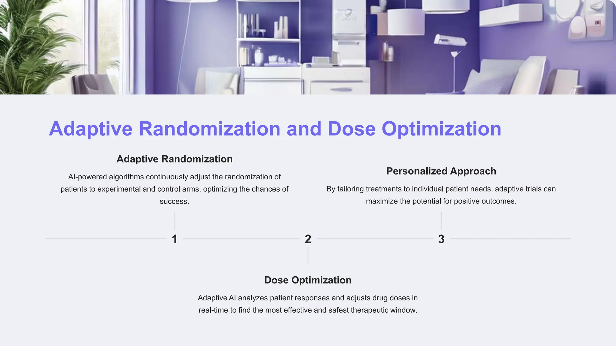 Adaptive Randomization and Dose Optimization
1
Adaptive Randomization
AI-powered algorithms continuously adjust the randomization of
patients to experimental and control arms, optimizing the chances of
success.
2
Dose Optimization
Adaptive AI analyzes patient responses and adjusts drug doses in
real-time to find the most effective and safest therapeutic window.
3
Personalized Approach
By tailoring treatments to individual patient needs, adaptive trials can
maximize the potential for positive outcomes.
 