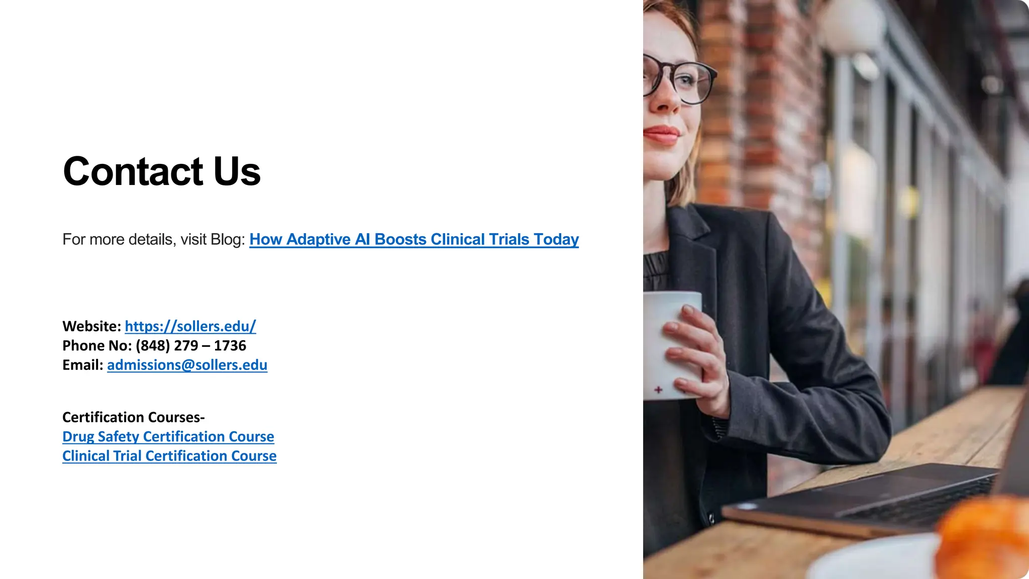 Contact Us
For more details, visit Blog: How Adaptive AI Boosts Clinical Trials Today
Website: https://sollers.edu/
Phone No: (848) 279 – 1736
Email: admissions@sollers.edu
Certification Courses-
Drug Safety Certification Course
Clinical Trial Certification Course
 