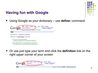 Having fun with Google Using Google as your dictionary – use  define:  command Or use just type your term and click the  definition  link on the right upper corner of your screen 