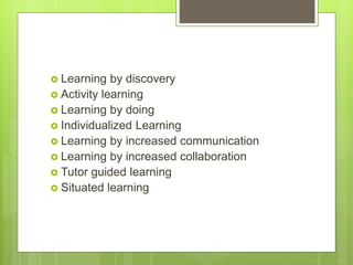  Learning by discovery
 Activity learning
 Learning by doing
 Individualized Learning
 Learning by increased communic...
