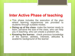 Inter Active Phase of teaching
 This phase includes the execution of the plan
where learning experiences are provided to
...