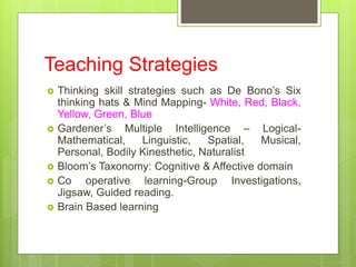 Teaching Strategies
 Thinking skill strategies such as De Bono’s Six
thinking hats & Mind Mapping- White, Red, Black,
Yel...