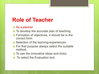 Role of Teacher
 As a planner
 To develop the accurate plan of teaching.
 Formation of objectives, it should be in the
...