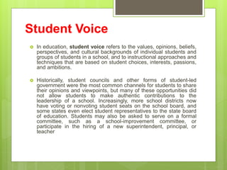 Student Voice
 In education, student voice refers to the values, opinions, beliefs,
perspectives, and cultural background...