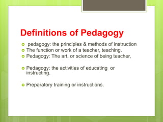 Definitions of Pedagogy
 pedagogy: the principles & methods of instruction
 The function or work of a teacher, teaching....