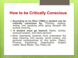 How to be Critically Conscious
 According to Ira Shor (1992) a student can be
critically conscious by: Thinking, reading,...
