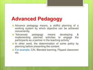 Advanced Pedagogy
 Advance pedagogy means, a skillful planning of a
working system by which objective can be achieved
con...