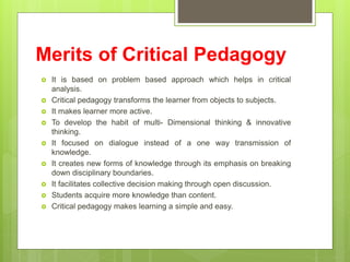 Merits of Critical Pedagogy
 It is based on problem based approach which helps in critical
analysis.
 Critical pedagogy ...