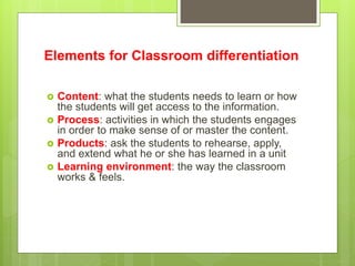 Elements for Classroom differentiation
 Content: what the students needs to learn or how
the students will get access to ...
