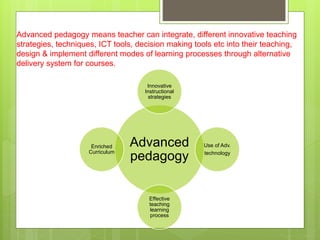 Advanced pedagogy means teacher can integrate, different innovative teaching
strategies, techniques, ICT tools, decision m...