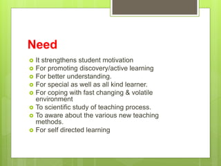 Need
 It strengthens student motivation
 For promoting discovery/active learning
 For better understanding.
 For speci...