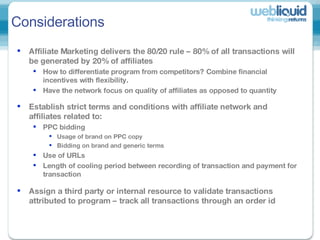 <ul><li>Affiliate Marketing delivers the 80/20 rule – 80% of all transactions will be generated by 20% of affiliates  </li...