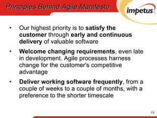 Principles Behind Agile Manifesto Our highest priority is to  satisfy the customer  through  early and continuous delivery  of valuable software Welcome changing requirements , even late in development. Agile processes harness change for the customer's competitive advantage Deliver working software frequently , from a couple of weeks to a couple of months, with a preference to the shorter timescale 