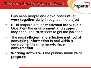 Principles Behind Agile Manifesto Business people and developers must work together daily  throughout the project Build projects around  motivated individuals . Give them the  environment and support  they need, and  trust  them to get the job done The most  efficient and effective method of conveying information  to and within a development team is  face-to-face conversation Working software  is the primary measure of  progress 