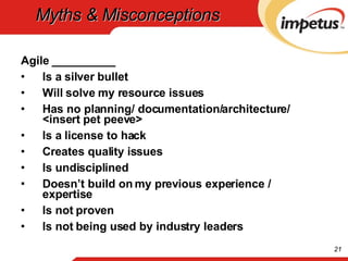 Myths & Misconceptions Agile __________ Is a silver bullet Will solve my resource issues Has no planning/ documentation/architecture/ <insert pet peeve> Is a license to hack Creates quality issues Is undisciplined Doesn’t build on my previous experience / expertise Is not proven Is not being used by industry leaders 